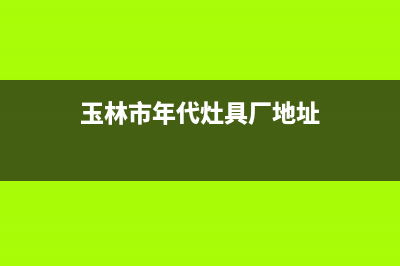 玉林市年代灶具维修点2023已更新(今日(玉林市年代灶具厂地址)