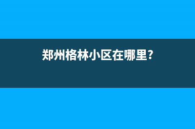 郑州市区格林慕铂壁挂炉客服电话24小时(郑州格林小区在哪里?)