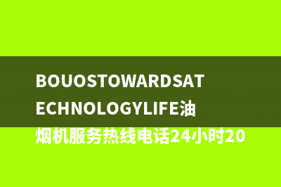 BOUOSTOWARDSATECHNOLOGYLIFE油烟机服务热线电话24小时2023已更新(2023/更新)