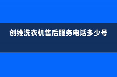 创维洗衣机售后电话售后400安装预约(创维洗衣机售后服务电话多少号)