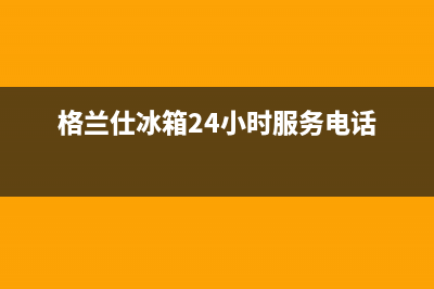 格兰仕冰箱24小时服务已更新[服务热线](格兰仕冰箱24小时服务电话)