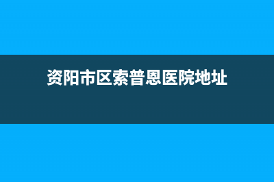 资阳市区索普恩(SOOPOEN)壁挂炉售后电话多少(资阳市区索普恩医院地址)