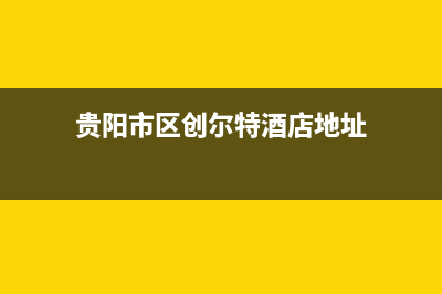 贵阳市区创尔特(Chant)壁挂炉售后电话多少(贵阳市区创尔特酒店地址)