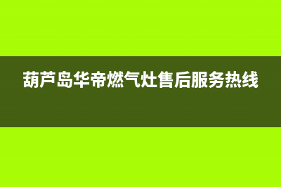 葫芦岛华帝灶具售后服务电话已更新(葫芦岛华帝燃气灶售后服务热线)