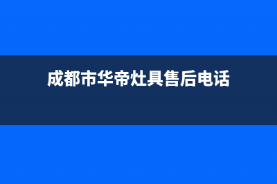 成都市华帝灶具人工服务电话(成都市华帝灶具售后电话)