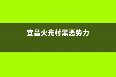 宜昌市区火王集成灶售后服务电话2023已更新(厂家/更新)(宜昌火光村黑恶势力)