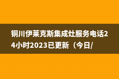 铜川伊莱克斯集成灶服务电话24小时2023已更新（今日/资讯）