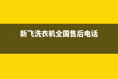 新飞洗衣机全国统一服务热线统一售后客服24小时咨询电话(新飞洗衣机全国售后电话)