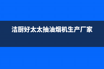 杰仑好太太油烟机服务中心2023已更新(2023/更新)(洁厨好太太抽油烟机生产厂家)