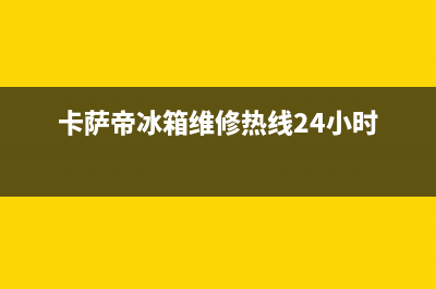 卡萨帝冰箱维修售后电话号码(2023更新(卡萨帝冰箱维修热线24小时)