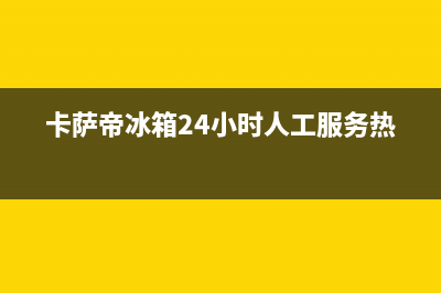 卡萨帝冰箱24小时售后服务中心热线电话已更新(电话)(卡萨帝冰箱24小时人工服务热线)