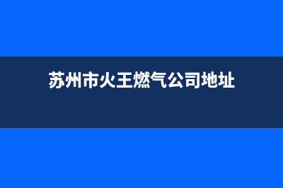 苏州市火王燃气灶服务网点(今日(苏州市火王燃气公司地址)