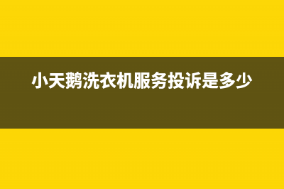 小天鹅洗衣机服务电话全国统一咨询电话(小天鹅洗衣机服务投诉是多少)