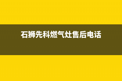 石狮先科燃气灶全国服务电话2023已更新(400/更新)(石狮先科燃气灶售后电话)