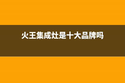 河池市火王集成灶服务中心电话2023已更新（今日/资讯）(火王集成灶是十大品牌吗)