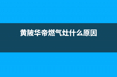 黄石华帝燃气灶维修上门电话2023已更新(今日(黄陂华帝燃气灶什么原因)