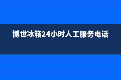 博世冰箱24小时售后服务中心热线电话已更新(电话)(博世冰箱24小时人工服务电话)