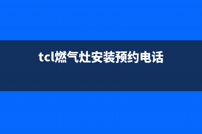 长治市TCL燃气灶客服电话2023已更新[客服(tcl燃气灶安装预约电话)