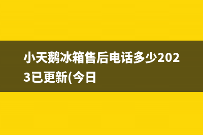 小天鹅冰箱售后电话多少2023已更新(今日