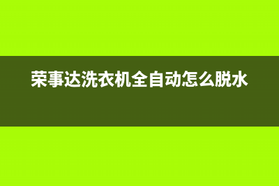 荣事达洗衣机全国统一服务热线全国统一400咨询电话(荣事达洗衣机全自动怎么脱水)