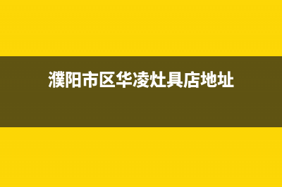 濮阳市区华凌灶具客服电话2023已更新(今日(濮阳市区华凌灶具店地址)