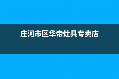 庄河市区华帝灶具全国服务电话2023已更新(400/联保)(庄河市区华帝灶具专卖店)