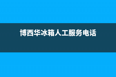 博西华冰箱人工服务电话已更新(今日资讯)(博西华冰箱人工服务电话)