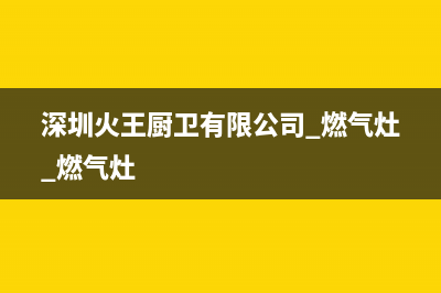 东莞市火王灶具维修服务电话2023已更新（今日/资讯）(深圳火王厨卫有限公司 燃气灶 燃气灶)