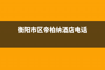 衡阳市区帝柏纳(DIBONA)壁挂炉客服电话(衡阳市区帝柏纳酒店电话)