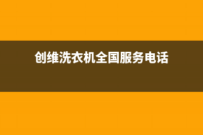 创维洗衣机全国统一服务热线全国统一厂家维修电话400(创维洗衣机全国服务电话)