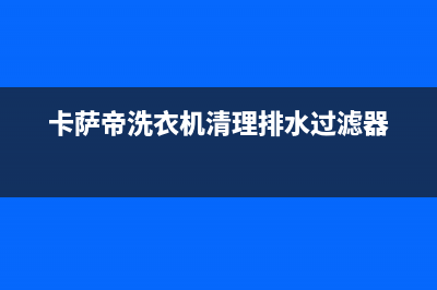 卡萨帝洗衣机400服务电话售后24小时服务电话多少(卡萨帝洗衣机清理排水过滤器)