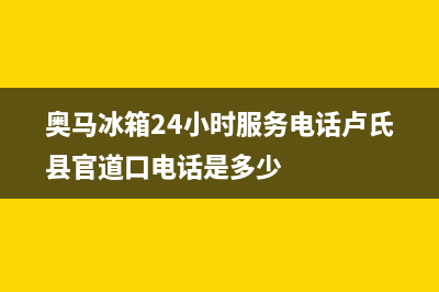 奥马冰箱24小时服务电话2023已更新（厂家(奥马冰箱24小时服务电话卢氏县官道口电话是多少)