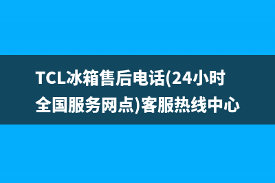 TCL冰箱售后电话多少(客服400)(TCL冰箱售后电话(24小时全国服务网点)客服热线中心)