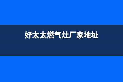 荆门市好太太燃气灶客服热线24小时2023已更新(今日(好太太燃气灶厂家地址)