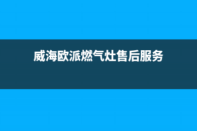 威海市欧派灶具服务电话24小时(威海欧派燃气灶售后服务)