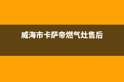 威海市卡萨帝燃气灶服务24小时热线2023已更新(网点/更新)(威海市卡萨帝燃气灶售后)