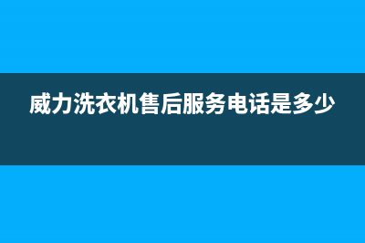 威力洗衣机售后维修服务24小时报修电话全国统一客服咨询服务中心(威力洗衣机售后服务电话是多少)