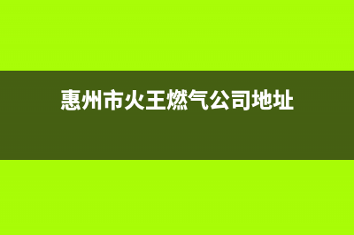 惠州市火王燃气灶全国售后服务中心2023已更新(今日(惠州市火王燃气公司地址)