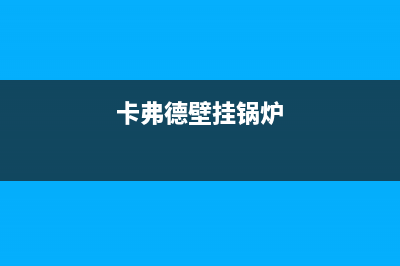 宝鸡卡弗德壁挂炉服务电话(卡弗德壁挂锅炉)