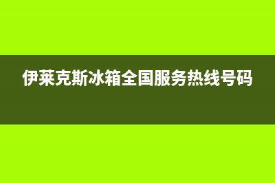 伊莱克斯冰箱全国服务热线电话已更新(今日资讯)(伊莱克斯冰箱全国服务热线号码)