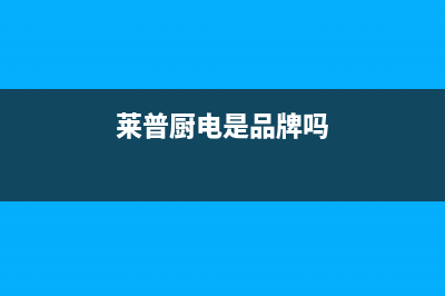 莱普（LaiPu）油烟机24小时维修电话2023已更新（今日/资讯）(莱普厨电是品牌吗)