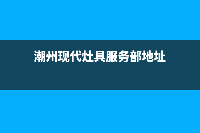 潮州现代灶具服务网点2023已更新(今日(潮州现代灶具服务部地址)