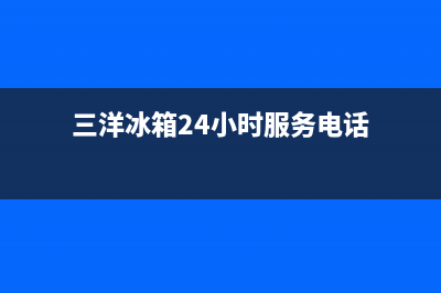 三洋冰箱24小时服务热线2023(已更新)(三洋冰箱24小时服务电话)