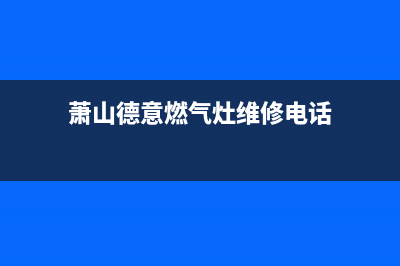 萧山德意燃气灶全国24小时服务热线2023已更新(2023更新)(萧山德意燃气灶维修电话)