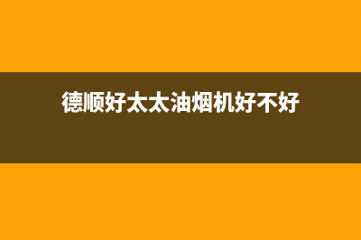 德顺好太太油烟机售后维修2023已更新(400/联保)(德顺好太太油烟机好不好)