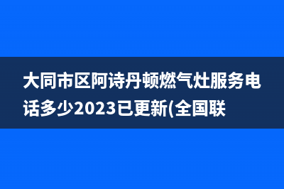 大同市区阿诗丹顿燃气灶服务电话多少2023已更新(全国联保)