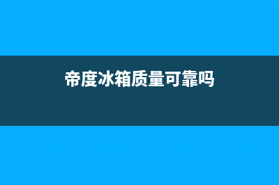 帝度冰箱全国服务热线2023已更新(每日(帝度冰箱质量可靠吗)