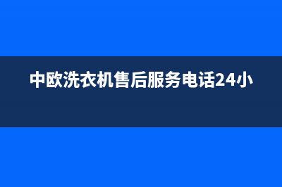 中欧洗衣机售后维修服务24小时报修电话售后24小时咨询服务(中欧洗衣机售后服务电话24小时)