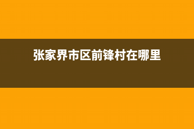 张家界市区前锋燃气灶售后电话(张家界市区前锋村在哪里)