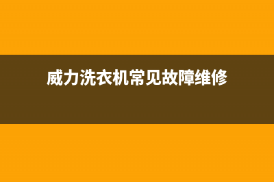 威力洗衣机服务电话售后客服中心(威力洗衣机常见故障维修)